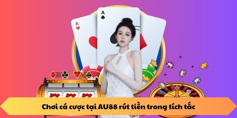Chơi cá cược tại AU88 rút tiền trong tích tắc